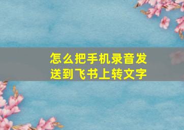 怎么把手机录音发送到飞书上转文字