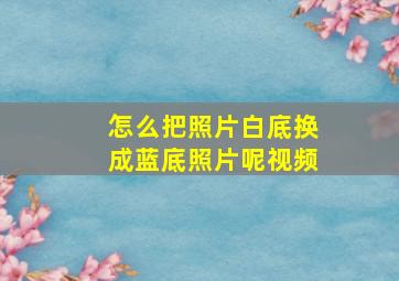 怎么把照片白底换成蓝底照片呢视频