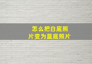 怎么把白底照片变为蓝底照片