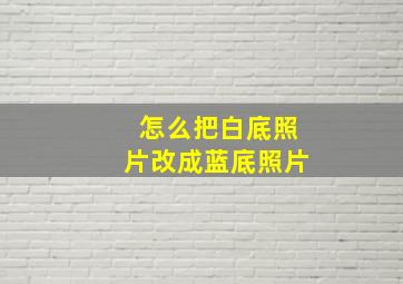 怎么把白底照片改成蓝底照片