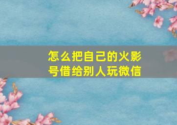 怎么把自己的火影号借给别人玩微信