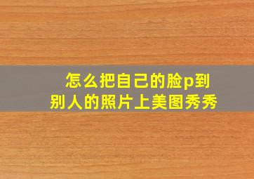 怎么把自己的脸p到别人的照片上美图秀秀