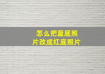 怎么把蓝底照片改成红底照片