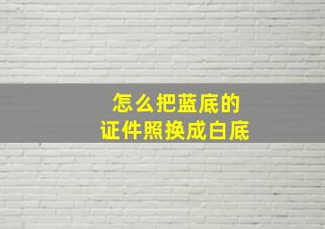 怎么把蓝底的证件照换成白底