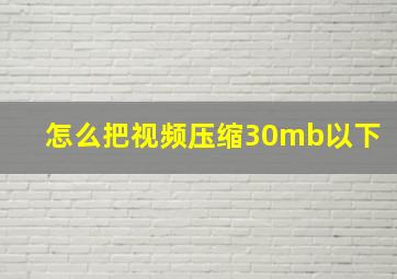 怎么把视频压缩30mb以下