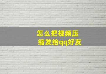 怎么把视频压缩发给qq好友