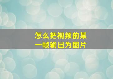 怎么把视频的某一帧输出为图片