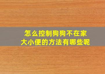 怎么控制狗狗不在家大小便的方法有哪些呢