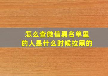 怎么查微信黑名单里的人是什么时候拉黑的