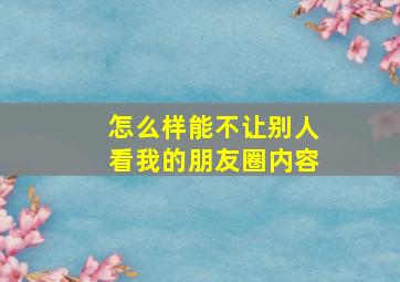 怎么样能不让别人看我的朋友圈内容