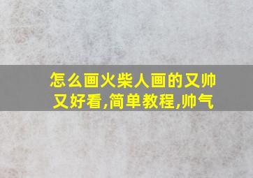 怎么画火柴人画的又帅又好看,简单教程,帅气