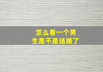 怎么看一个男生是不是结婚了