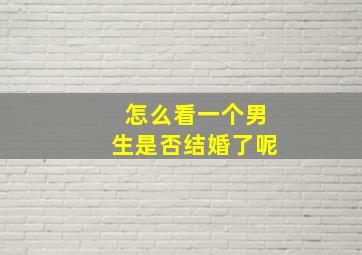 怎么看一个男生是否结婚了呢