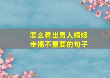 怎么看出男人婚姻幸福不重要的句子