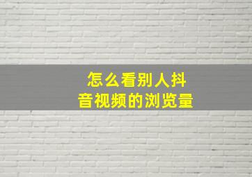 怎么看别人抖音视频的浏览量