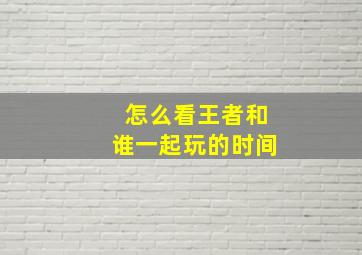 怎么看王者和谁一起玩的时间