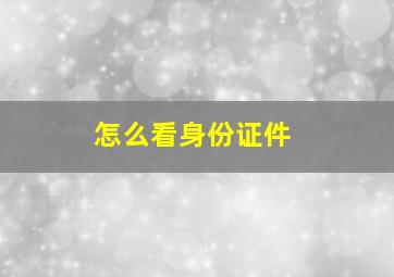 怎么看身份证件