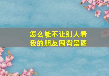 怎么能不让别人看我的朋友圈背景图