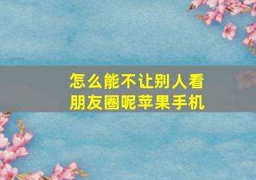 怎么能不让别人看朋友圈呢苹果手机