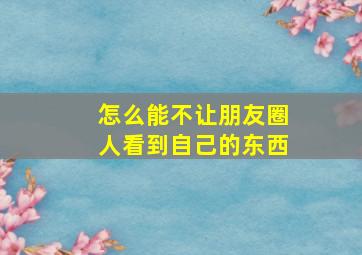 怎么能不让朋友圈人看到自己的东西