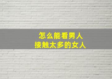 怎么能看男人接触太多的女人