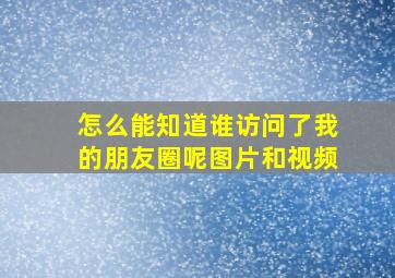 怎么能知道谁访问了我的朋友圈呢图片和视频