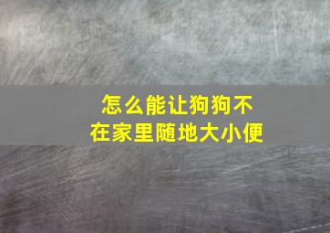 怎么能让狗狗不在家里随地大小便