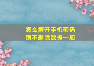 怎么解开手机密码锁不删除数据一加