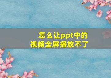 怎么让ppt中的视频全屏播放不了