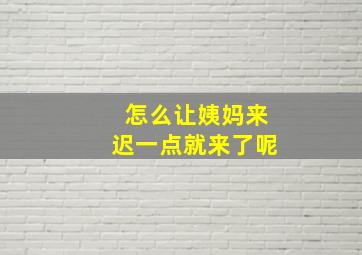 怎么让姨妈来迟一点就来了呢