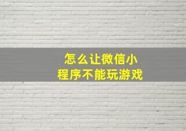 怎么让微信小程序不能玩游戏