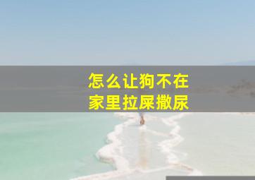 怎么让狗不在家里拉屎撒尿