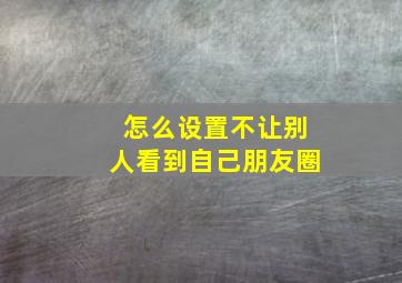 怎么设置不让别人看到自己朋友圈