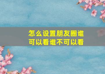 怎么设置朋友圈谁可以看谁不可以看