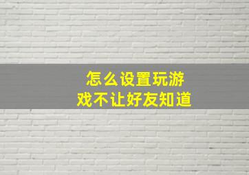 怎么设置玩游戏不让好友知道