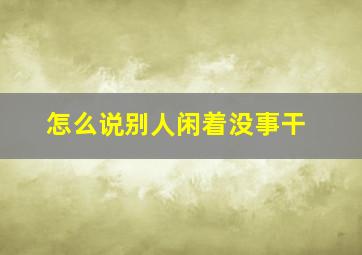 怎么说别人闲着没事干