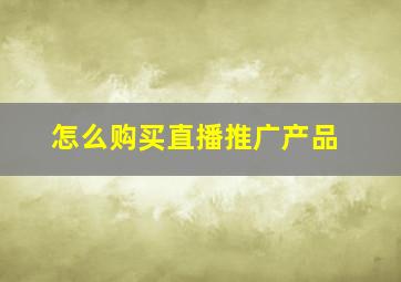 怎么购买直播推广产品