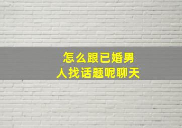 怎么跟已婚男人找话题呢聊天