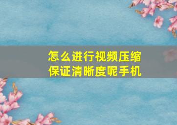 怎么进行视频压缩保证清晰度呢手机