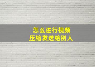 怎么进行视频压缩发送给别人