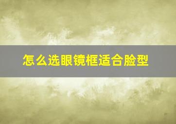 怎么选眼镜框适合脸型