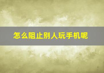 怎么阻止别人玩手机呢