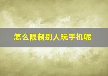 怎么限制别人玩手机呢