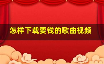 怎样下载要钱的歌曲视频