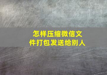 怎样压缩微信文件打包发送给别人