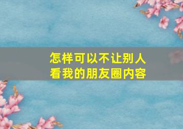 怎样可以不让别人看我的朋友圈内容