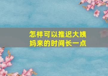 怎样可以推迟大姨妈来的时间长一点