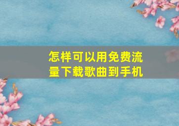 怎样可以用免费流量下载歌曲到手机