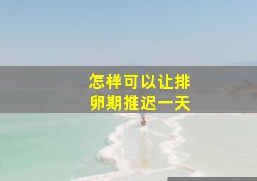 怎样可以让排卵期推迟一天