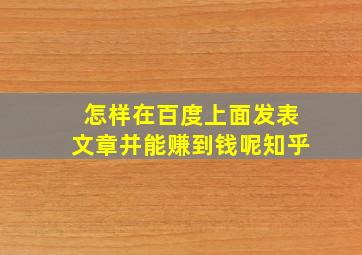 怎样在百度上面发表文章并能赚到钱呢知乎